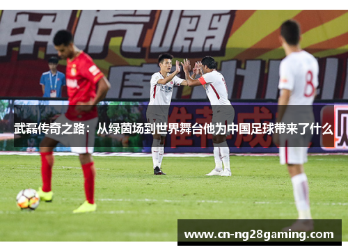 武磊传奇之路：从绿茵场到世界舞台他为中国足球带来了什么