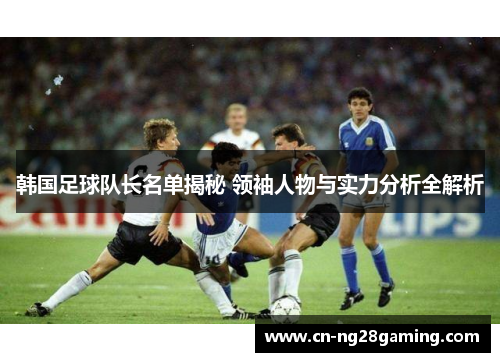 韩国足球队长名单揭秘 领袖人物与实力分析全解析 韩国足球队长名单揭秘 领袖人物与实力分析全解析