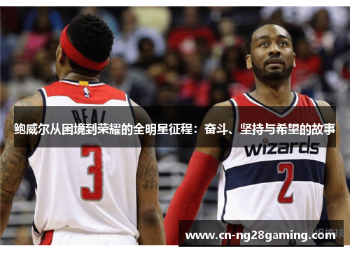 鲍威尔从困境到荣耀的全明星征程:奋斗、坚持与希望的故事 鲍威尔从困境到荣耀的全明星征程:奋斗、坚持与希望的故事