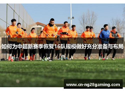 如何为中超新赛季恢复16队规模做好充分准备与布局 如何为中超新赛季恢复16队规模做好充分准备与布局