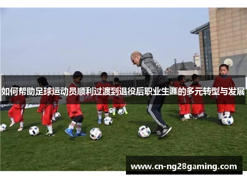如何帮助足球运动员顺利过渡到退役后职业生涯的多元转型与发展 如何帮助足球运动员顺利过渡到退役后职业生涯的多元转型与发展