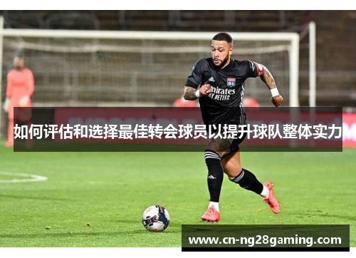 如何评估和选择最佳转会球员以提升球队整体实力