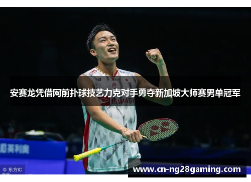 安赛龙凭借网前扑球技艺力克对手勇夺新加坡大师赛男单冠军 安赛龙凭借网前扑球技艺力克对手勇夺新加坡大师赛男单冠军