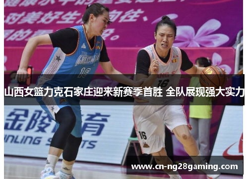 山西女篮力克石家庄迎来新赛季首胜 全队展现强大实力