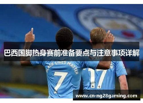 巴西国脚热身赛前准备要点与注意事项详解