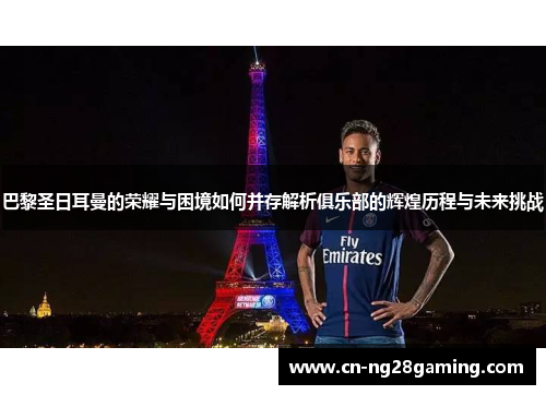 巴黎圣日耳曼的荣耀与困境如何并存解析俱乐部的辉煌历程与未来挑战 巴黎圣日耳曼的荣耀与困境如何并存解析俱乐部的辉煌历程与未来挑战
