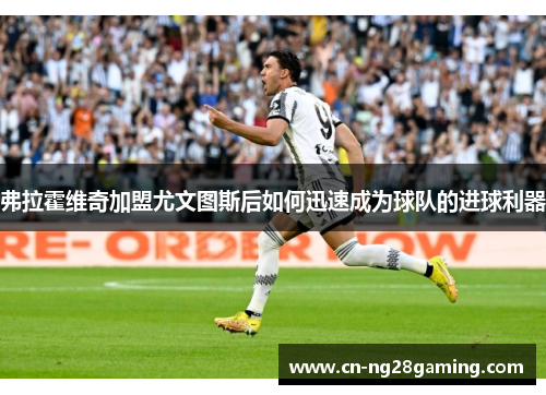 弗拉霍维奇加盟尤文图斯后如何迅速成为球队的进球利器