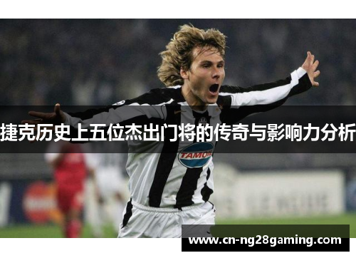 捷克历史上五位杰出门将的传奇与影响力分析 捷克历史上五位杰出门将的传奇与影响力分析