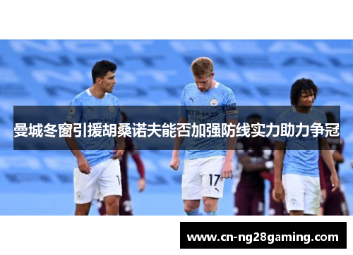 曼城冬窗引援胡桑诺夫能否加强防线实力助力争冠