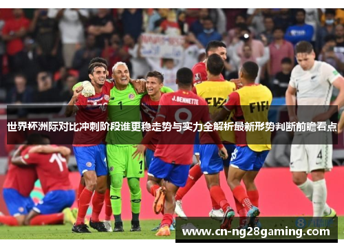 世界杯洲际对比冲刺阶段谁更稳走势与实力全解析最新形势判断前瞻看点