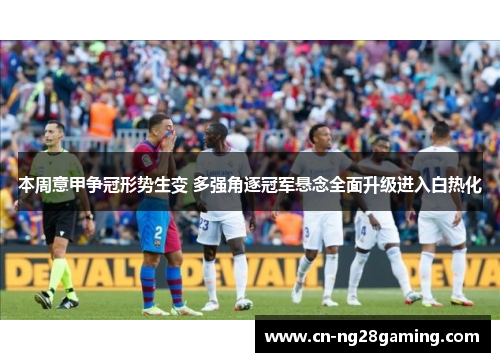 本周意甲争冠形势生变 多强角逐冠军悬念全面升级进入白热化 本周意甲争冠形势生变 多强角逐冠军悬念全面升级进入白热化