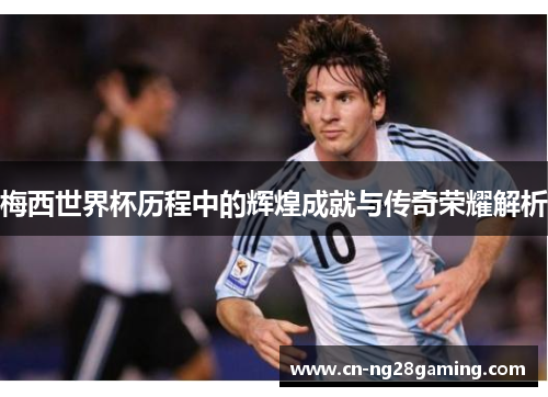 梅西世界杯历程中的辉煌成就与传奇荣耀解析 梅西世界杯历程中的辉煌成就与传奇荣耀解析