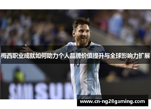 梅西职业成就如何助力个人品牌价值提升与全球影响力扩展