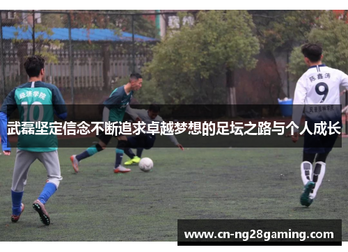 武磊坚定信念不断追求卓越梦想的足坛之路与个人成长 武磊坚定信念不断追求卓越梦想的足坛之路与个人成长
