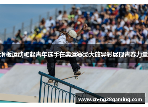 滑板运动崛起青年选手在奥运赛场大放异彩展现青春力量 滑板运动崛起青年选手在奥运赛场大放异彩展现青春力量