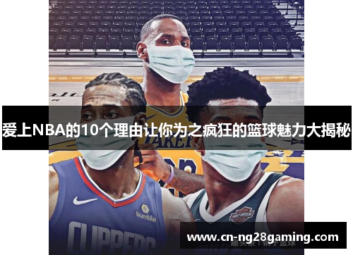爱上NBA的10个理由让你为之疯狂的篮球魅力大揭秘