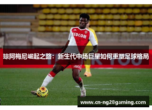 琼阿梅尼崛起之路：新生代中场巨星如何重塑足球格局