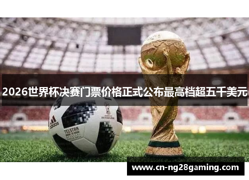 2026世界杯决赛门票价格正式公布最高档超五千美元 2026世界杯决赛门票价格正式公布最高档超五千美元