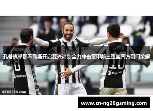 孔蒂执掌那不勒斯开启复兴计划全力冲击意甲前三重塑南方豪门荣耀