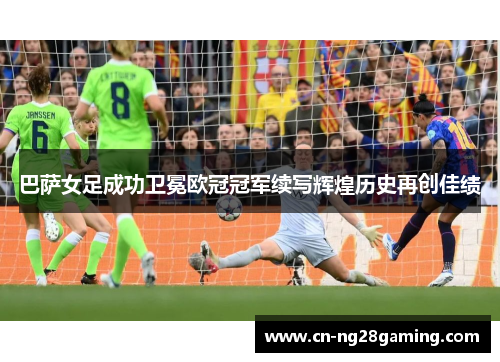 巴萨女足成功卫冕欧冠冠军续写辉煌历史再创佳绩