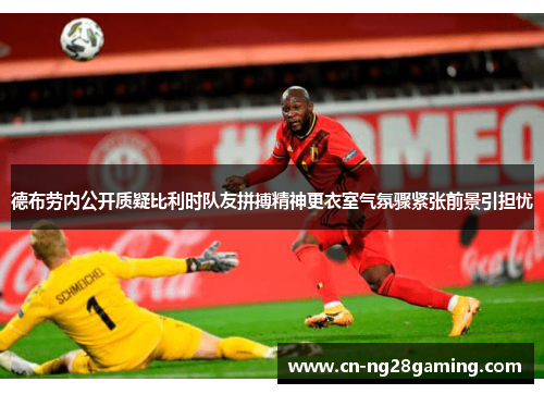德布劳内公开质疑比利时队友拼搏精神更衣室气氛骤紧张前景引担忧