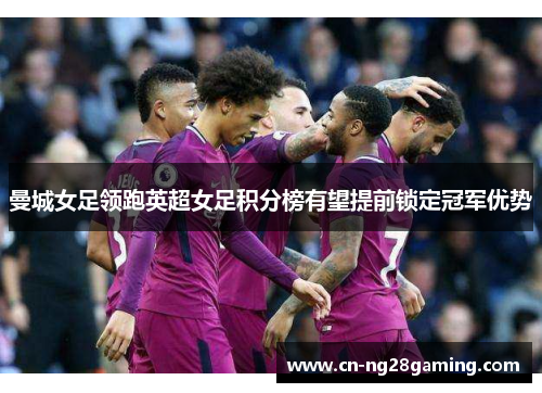 曼城女足领跑英超女足积分榜有望提前锁定冠军优势