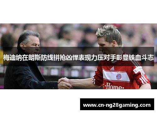 梅迪纳在朗斯防线拼抢凶悍表现力压对手彰显铁血斗志