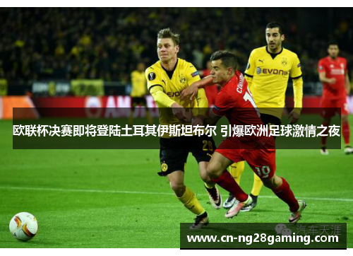 欧联杯决赛即将登陆土耳其伊斯坦布尔 引爆欧洲足球激情之夜