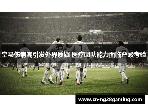 皇马伤病潮引发外界质疑 医疗团队能力面临严峻考验