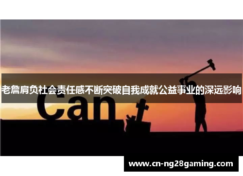老詹肩负社会责任感不断突破自我成就公益事业的深远影响