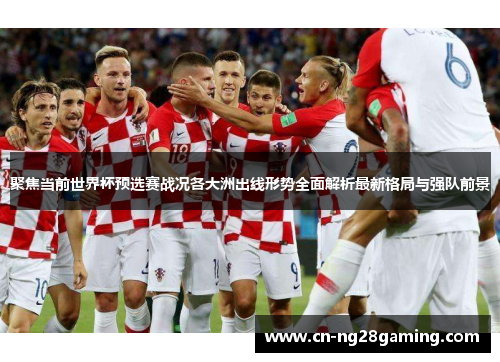 聚焦当前世界杯预选赛战况各大洲出线形势全面解析最新格局与强队前景