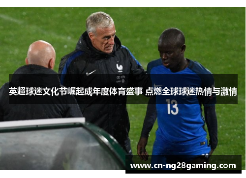 英超球迷文化节崛起成年度体育盛事 点燃全球球迷热情与激情