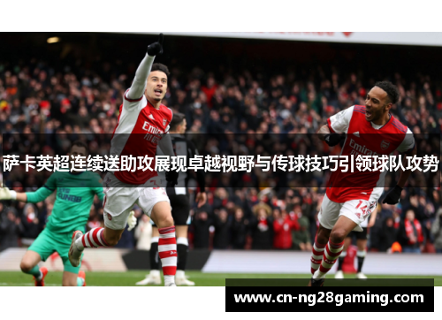 萨卡英超连续送助攻展现卓越视野与传球技巧引领球队攻势