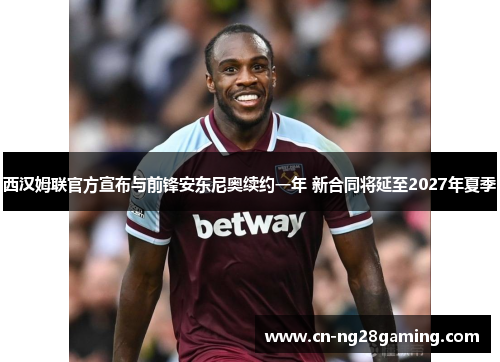 西汉姆联官方宣布与前锋安东尼奥续约一年 新合同将延至2027年夏季