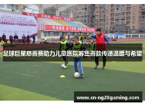 足球巨星慈善赛助力儿童医院筹集善款传递温暖与希望