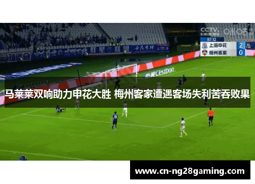 马莱莱双响助力申花大胜 梅州客家遭遇客场失利苦吞败果 马莱莱双响助力申花大胜 梅州客家遭遇客场失利苦吞败果