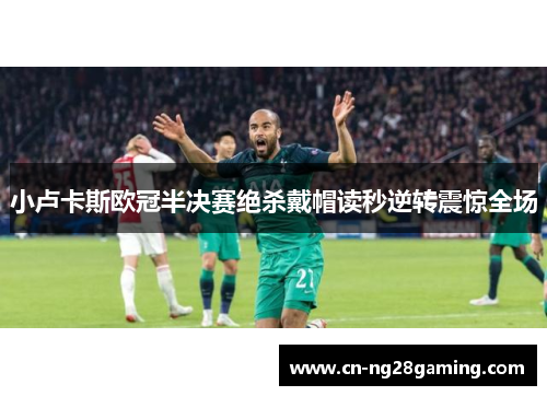 小卢卡斯欧冠半决赛绝杀戴帽读秒逆转震惊全场 小卢卡斯欧冠半决赛绝杀戴帽读秒逆转震惊全场
